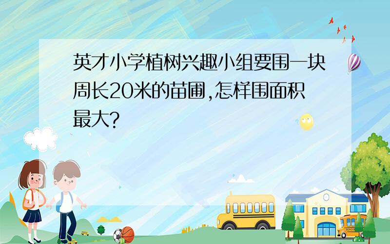 英才小学植树兴趣小组要围一块周长20米的苗圃,怎样围面积最大?