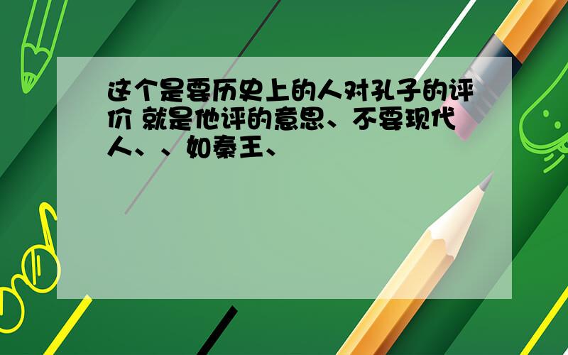 这个是要历史上的人对孔子的评价 就是他评的意思、不要现代人、、如秦王、