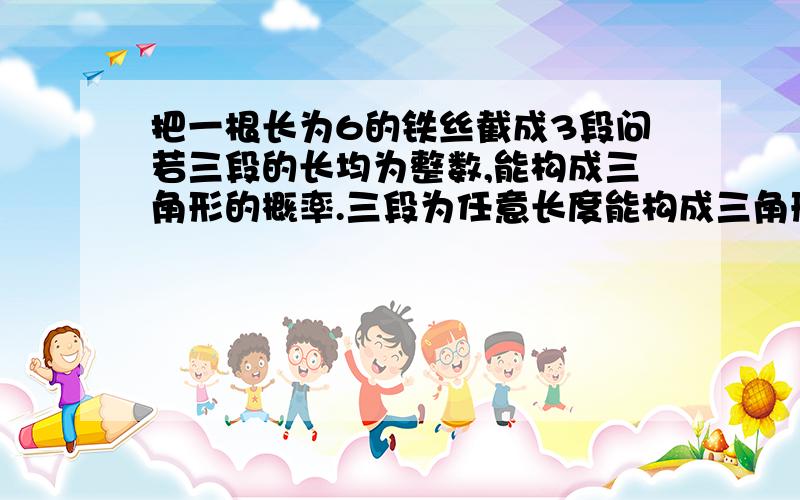 把一根长为6的铁丝截成3段问若三段的长均为整数,能构成三角形的概率.三段为任意长度能构成三角形的概率?