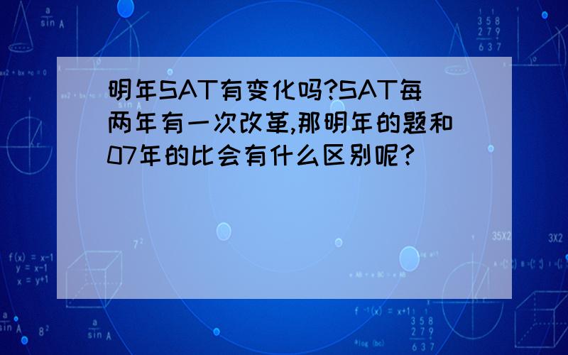 明年SAT有变化吗?SAT每两年有一次改革,那明年的题和07年的比会有什么区别呢?