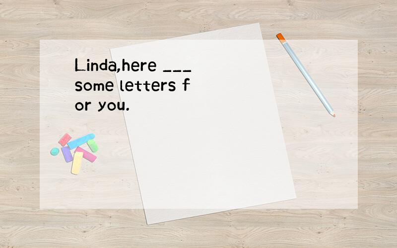 Linda,here ___some letters for you.