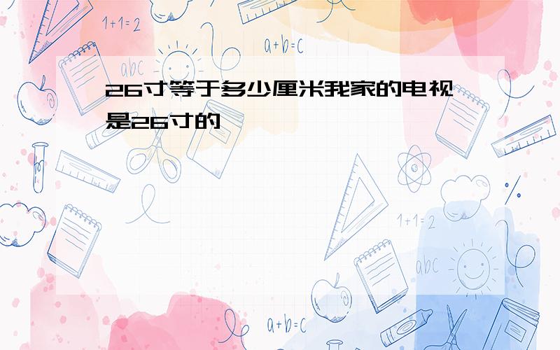 26寸等于多少厘米我家的电视是26寸的