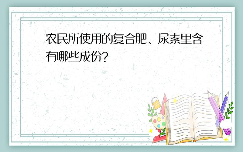 农民所使用的复合肥、尿素里含有哪些成份?