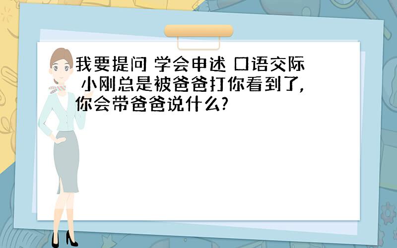 我要提问 学会申述 口语交际 小刚总是被爸爸打你看到了,你会带爸爸说什么?