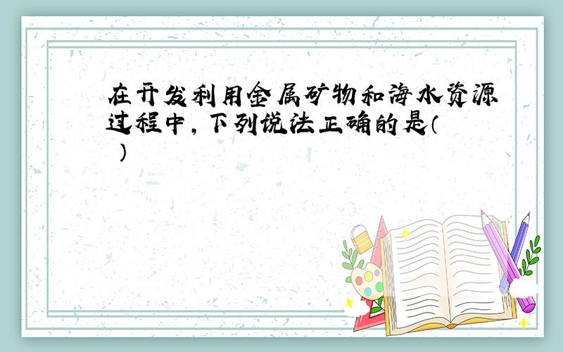 在开发利用金属矿物和海水资源过程中，下列说法正确的是（　　）