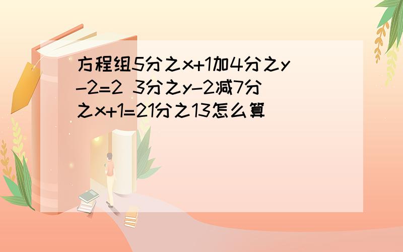 方程组5分之x+1加4分之y-2=2 3分之y-2减7分之x+1=21分之13怎么算