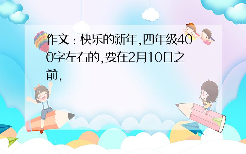 作文：快乐的新年,四年级400字左右的,要在2月10日之前,