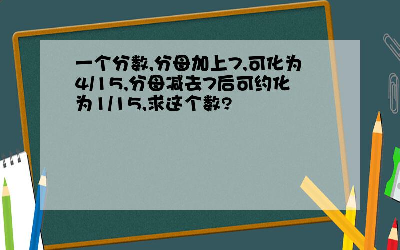 一个分数,分母加上7,可化为4/15,分母减去7后可约化为1/15,求这个数?