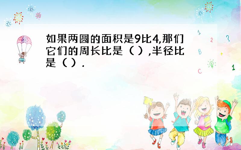 如果两圆的面积是9比4,那们它们的周长比是（ ）,半径比是（ ）.