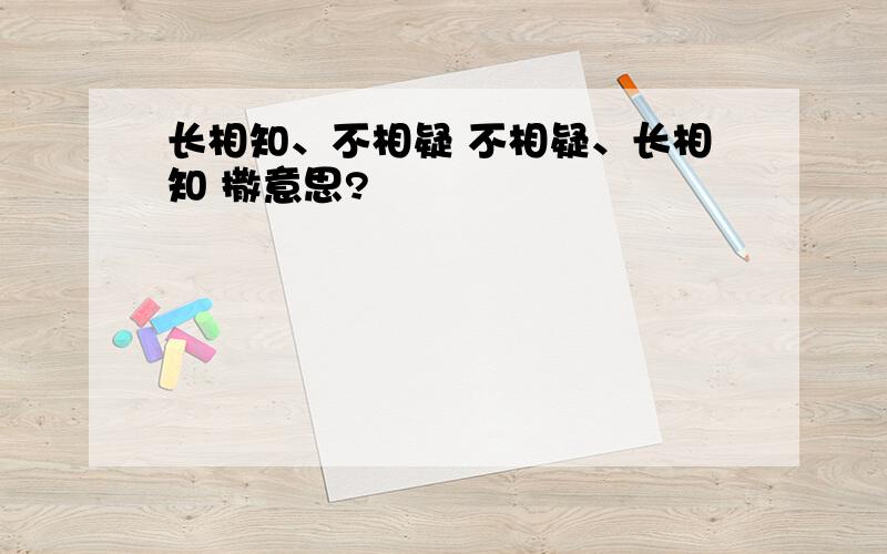 长相知、不相疑 不相疑、长相知 撒意思?