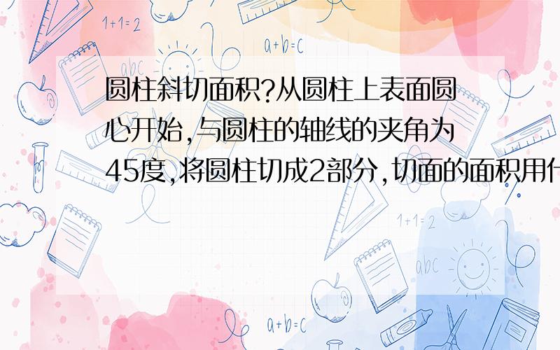 圆柱斜切面积?从圆柱上表面圆心开始,与圆柱的轴线的夹角为45度,将圆柱切成2部分,切面的面积用什么公式来求?如果是30度