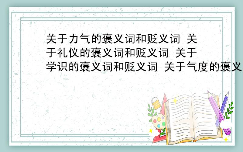 关于力气的褒义词和贬义词 关于礼仪的褒义词和贬义词 关于学识的褒义词和贬义词 关于气度的褒义词和贬义