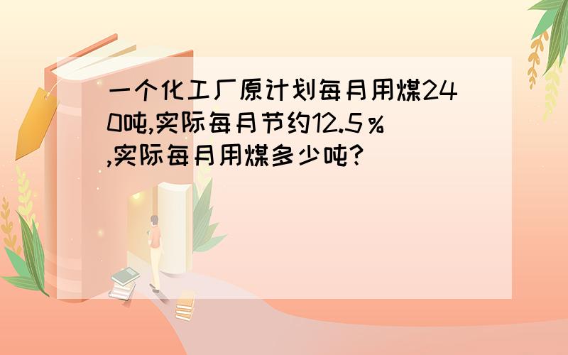 一个化工厂原计划每月用煤240吨,实际每月节约12.5％,实际每月用煤多少吨?