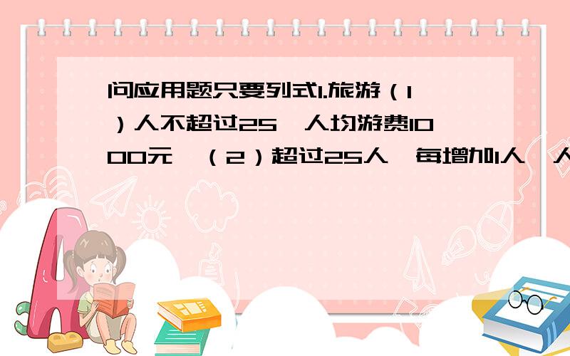 问应用题只要列式1.旅游（1）人不超过25,人均游费1000元,（2）超过25人,每增加1人,人均消费降20元,但人均游