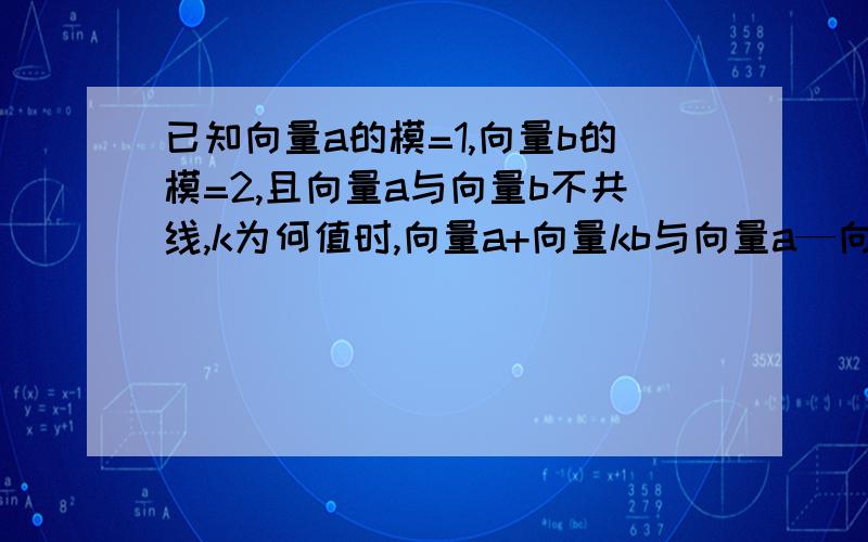 已知向量a的模=1,向量b的模=2,且向量a与向量b不共线,k为何值时,向量a+向量kb与向量a—向量kb互相垂直?