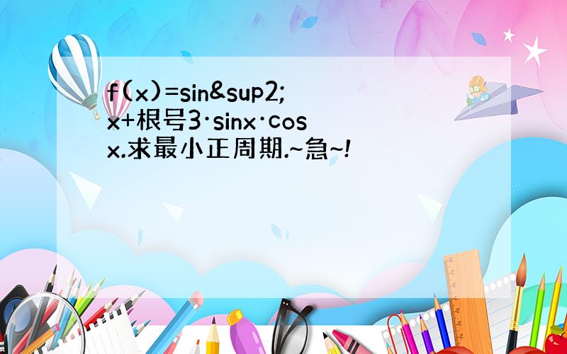 f(x)=sin²x+根号3·sinx·cosx.求最小正周期.~急~!