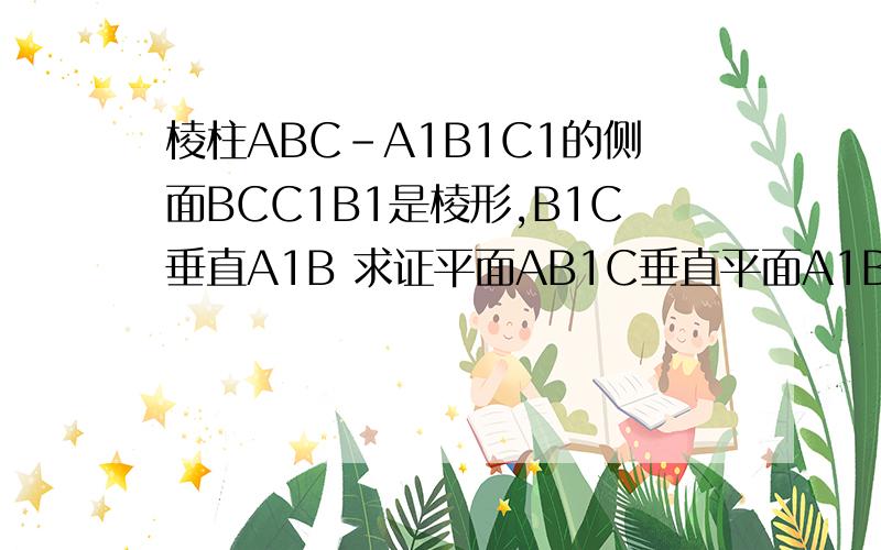 棱柱ABC-A1B1C1的侧面BCC1B1是棱形,B1C垂直A1B 求证平面AB1C垂直平面A1BC1