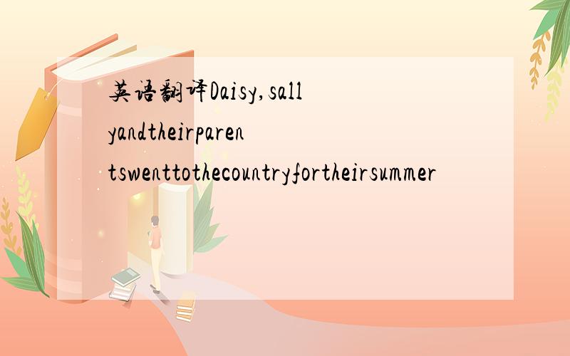 英语翻译Daisy,sallyandtheirparentswenttothecountryfortheirsummer