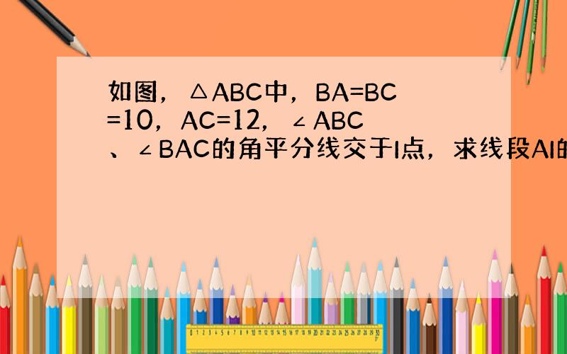 如图，△ABC中，BA=BC=10，AC=12，∠ABC、∠BAC的角平分线交于I点，求线段AI的长．