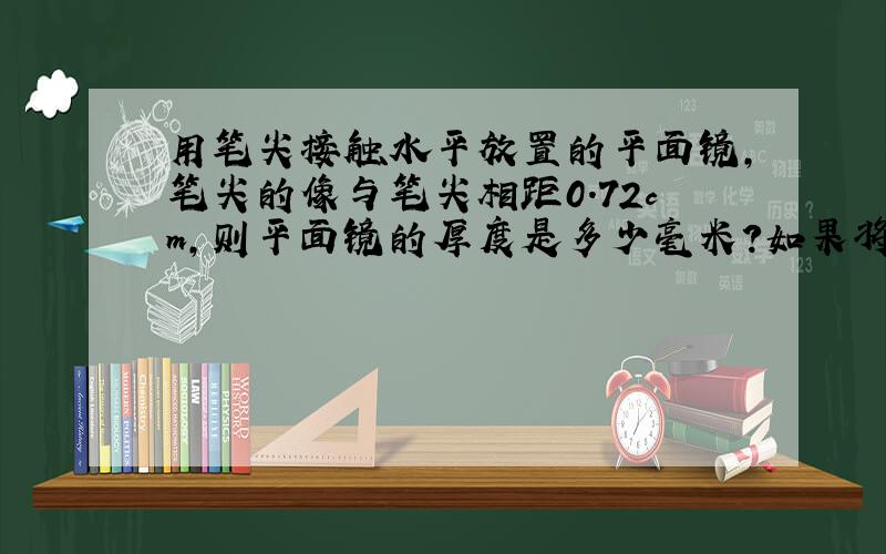 用笔尖接触水平放置的平面镜,笔尖的像与笔尖相距0.72cm,则平面镜的厚度是多少毫米?如果将笔尖竖直