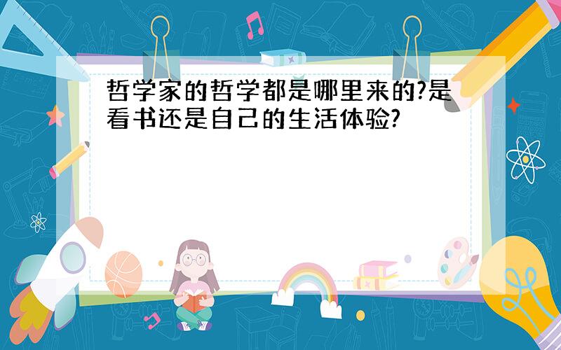 哲学家的哲学都是哪里来的?是看书还是自己的生活体验?