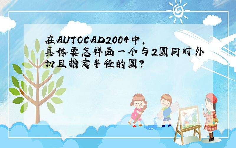 在AUTOCAD2004中,具体要怎样画一个与2圆同时外切且指定半径的圆?