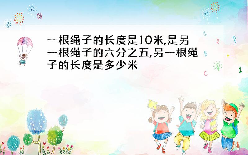 一根绳子的长度是10米,是另一根绳子的六分之五,另一根绳子的长度是多少米