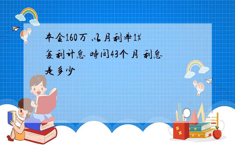 本金160万 以月利率1% 复利计息 时间43个月 利息是多少