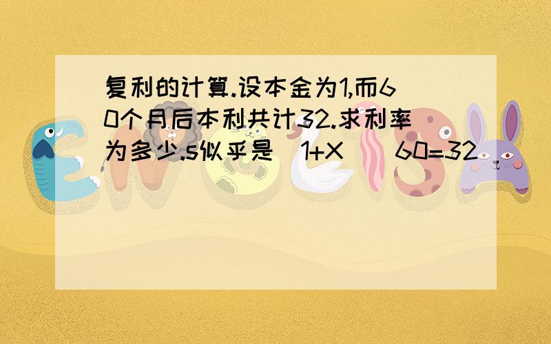 复利的计算.设本金为1,而60个月后本利共计32.求利率为多少.s似乎是（1+X）^60=32