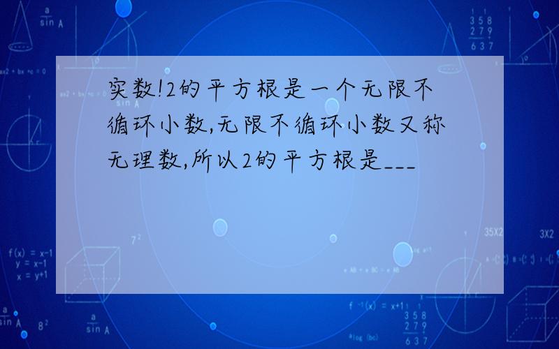 实数!2的平方根是一个无限不循环小数,无限不循环小数又称无理数,所以2的平方根是___