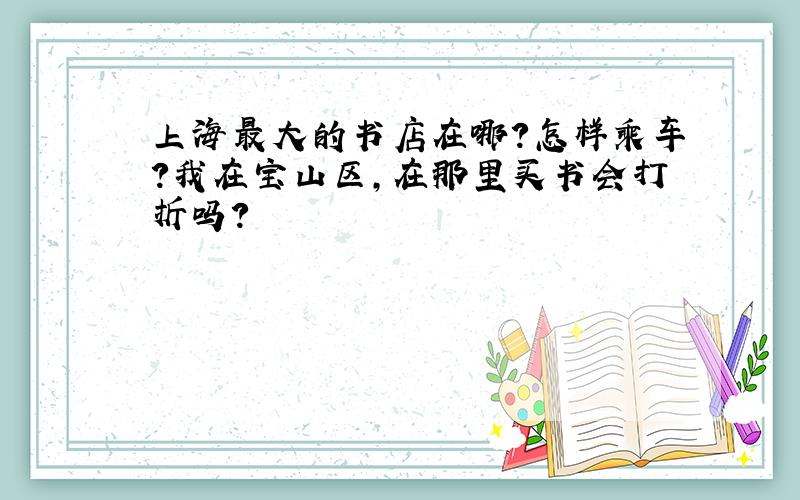 上海最大的书店在哪?怎样乘车?我在宝山区,在那里买书会打折吗?