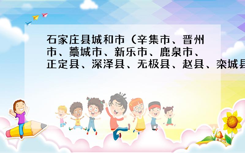 石家庄县城和市（辛集市、晋州市、藁城市、新乐市、鹿泉市、正定县、深泽县、无极县、赵县、栾城县、高邑