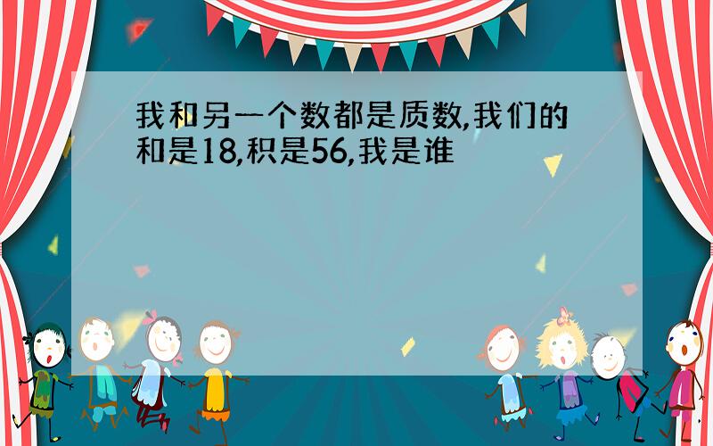 我和另一个数都是质数,我们的和是18,积是56,我是谁