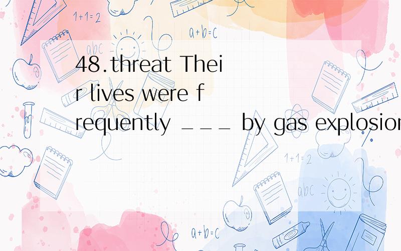 48.threat Their lives were frequently ___ by gas explosion.4