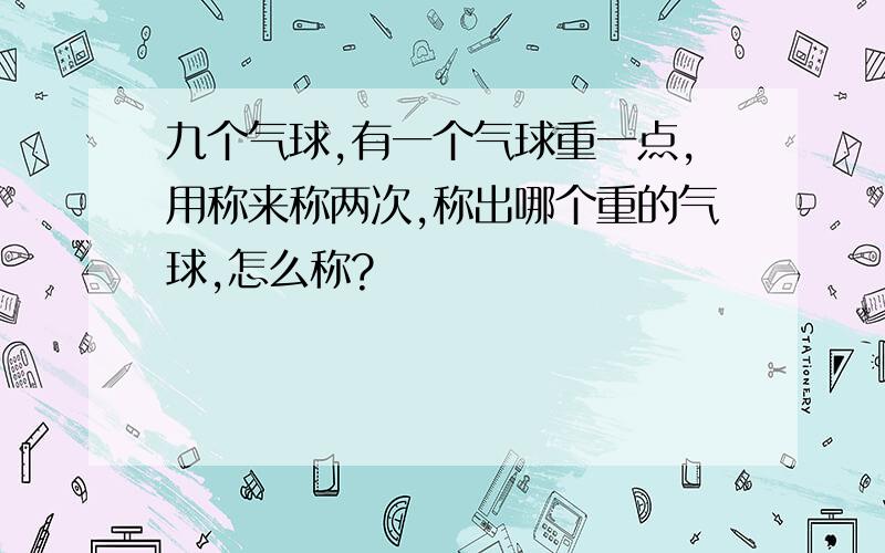 九个气球,有一个气球重一点,用称来称两次,称出哪个重的气球,怎么称?