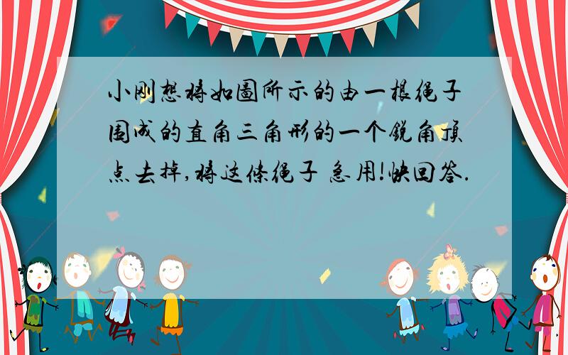 小刚想将如图所示的由一根绳子围成的直角三角形的一个锐角顶点去掉,将这条绳子 急用!快回答.