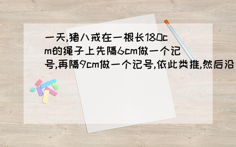 一天,猪八戒在一根长180cm的绳子上先隔6cm做一个记号,再隔9cm做一个记号,依此类推,然后沿着所有的记号把绳子剪开