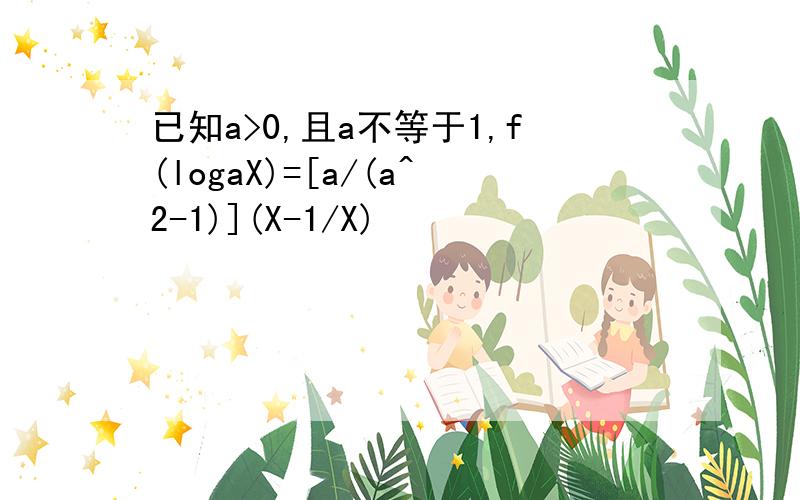 已知a>0,且a不等于1,f(logaX)=[a/(a^2-1)](X-1/X)