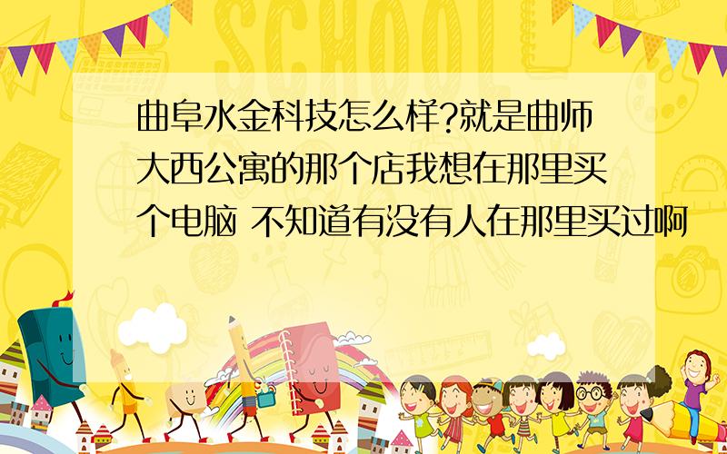 曲阜水金科技怎么样?就是曲师大西公寓的那个店我想在那里买个电脑 不知道有没有人在那里买过啊