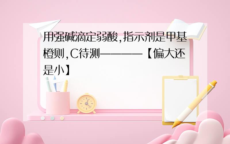 用强碱滴定弱酸,指示剂是甲基橙则,C待测————【偏大还是小】