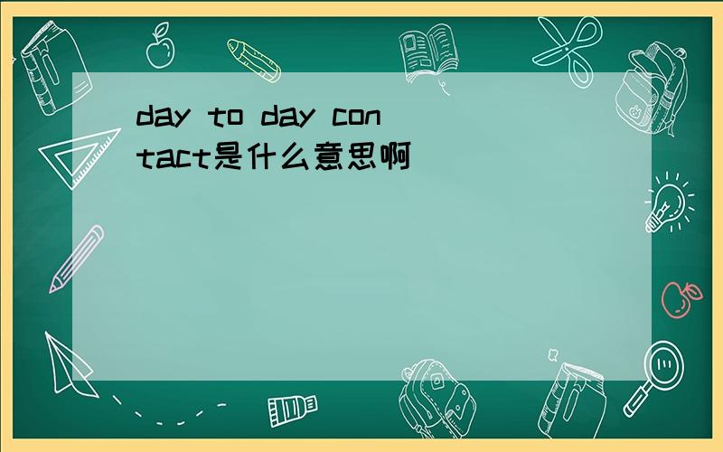 day to day contact是什么意思啊