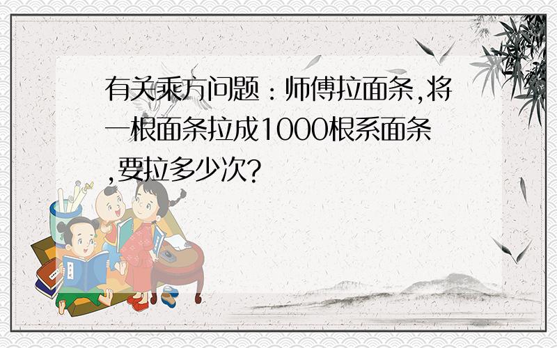 有关乘方问题：师傅拉面条,将一根面条拉成1000根系面条,要拉多少次?