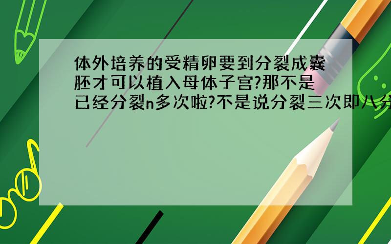 体外培养的受精卵要到分裂成囊胚才可以植入母体子宫?那不是已经分裂n多次啦?不是说分裂三次即八分裂球时