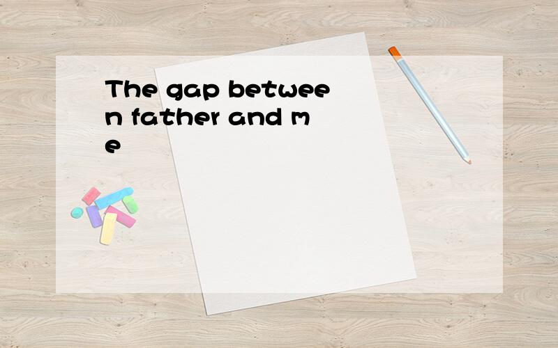 The gap between father and me