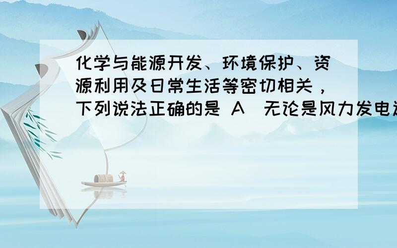 化学与能源开发、环境保护、资源利用及日常生活等密切相关，下列说法正确的是 A．无论是风力发电还是潮汐发电，都是将化学能转