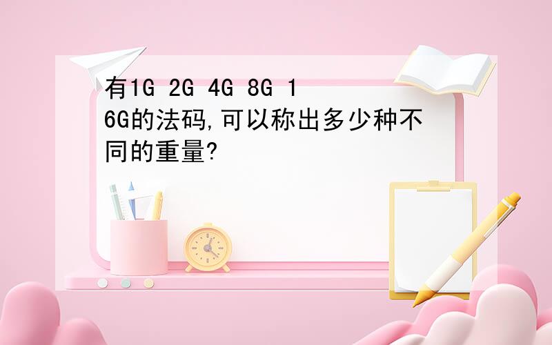 有1G 2G 4G 8G 16G的法码,可以称出多少种不同的重量?