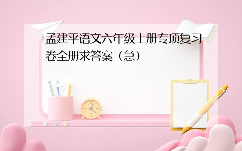 孟建平语文六年级上册专项复习卷全册求答案（急）