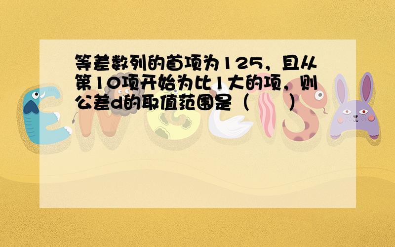 等差数列的首项为125，且从第10项开始为比1大的项，则公差d的取值范围是（　　）