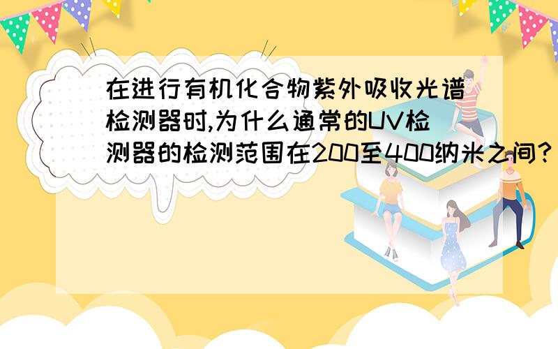 在进行有机化合物紫外吸收光谱检测器时,为什么通常的UV检测器的检测范围在200至400纳米之间?