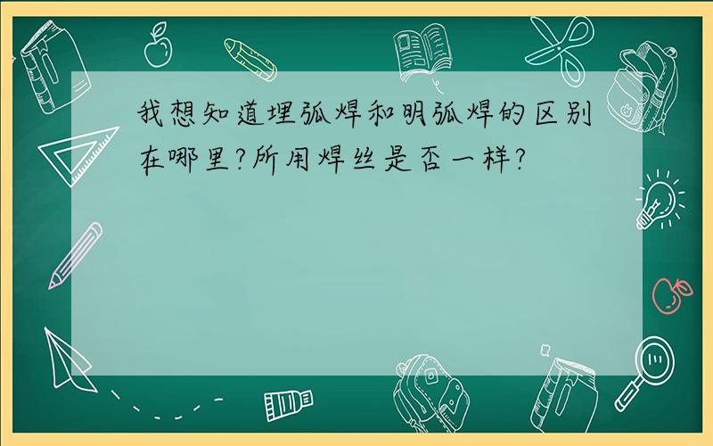 我想知道埋弧焊和明弧焊的区别在哪里?所用焊丝是否一样?